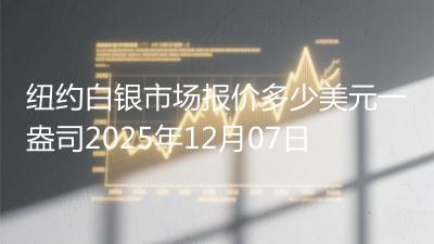 纽约白银市场报价多少美元一盎司2025年12月07日