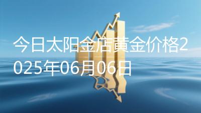 今日太阳金店黄金价格2025年06月06日