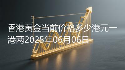 香港黄金当前价格多少港元一港两2025年06月06日