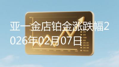 亚一金店铂金涨跌幅2026年02月07日