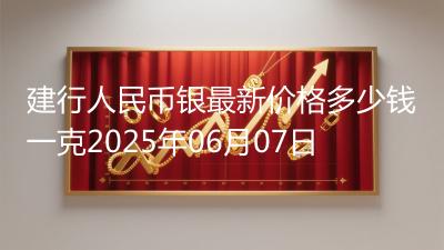 建行人民币银最新价格多少钱一克2025年06月07日