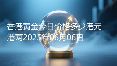 香港黄金今日价格多少港元一港两2025年06月06日