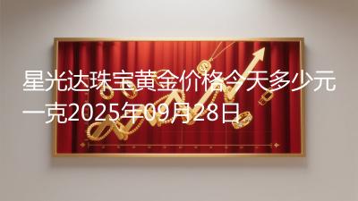 星光达珠宝黄金价格今天多少元一克2025年09月28日