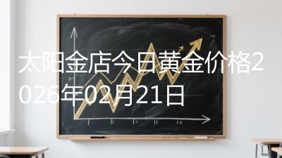 太阳金店今日黄金价格2026年02月21日