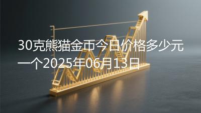 30克熊猫金币今日价格多少元一个2025年06月13日
