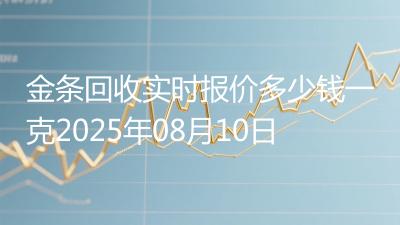 金条回收实时报价多少钱一克2025年08月10日