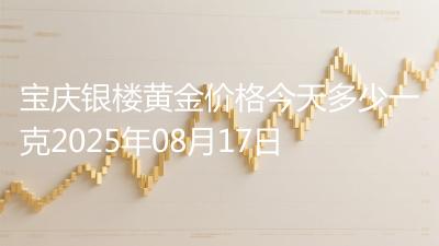 宝庆银楼黄金价格今天多少一克2025年08月17日