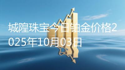 城隍珠宝今日铂金价格2025年10月03日