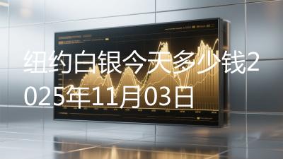 纽约白银今天多少钱2025年11月03日