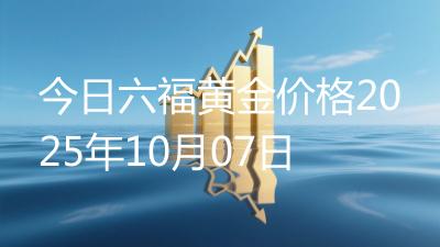今日六福黄金价格2025年10月07日