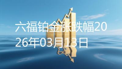 六福铂金涨跌幅2026年03月13日