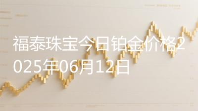 福泰珠宝今日铂金价格2025年06月12日