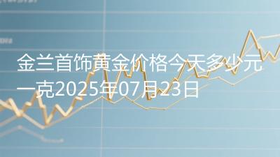 金兰首饰黄金价格今天多少元一克2025年07月23日