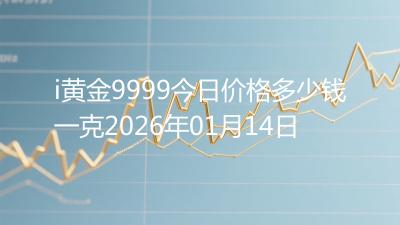 i黄金9999今日价格多少钱一克2026年01月14日