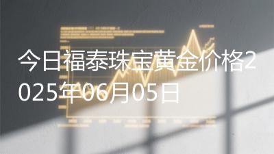 今日福泰珠宝黄金价格2025年06月05日