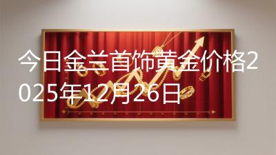 今日金兰首饰黄金价格2025年12月26日