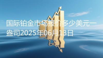 国际铂金市场报价多少美元一盎司2025年06月13日