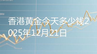香港黄金今天多少钱2025年12月21日