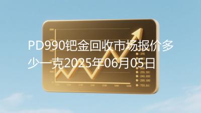 PD990钯金回收市场报价多少一克2025年06月05日