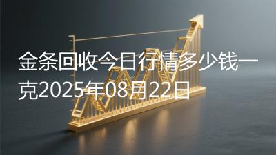 金条回收今日行情多少钱一克2025年08月22日