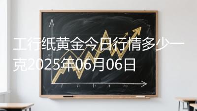 工行纸黄金今日行情多少一克2025年06月06日