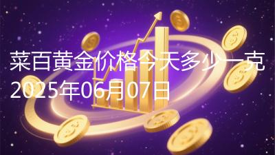 菜百黄金价格今天多少一克2025年06月07日