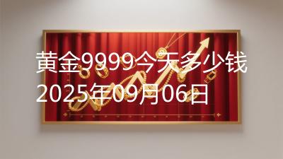 黄金9999今天多少钱2025年09月06日