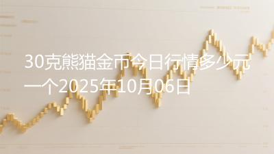 30克熊猫金币今日行情多少元一个2025年10月06日