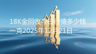 18K金回收今日行情多少钱一克2025年12月21日