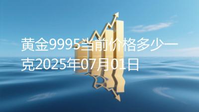 黄金9995当前价格多少一克2025年07月01日