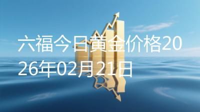 六福今日黄金价格2026年02月21日