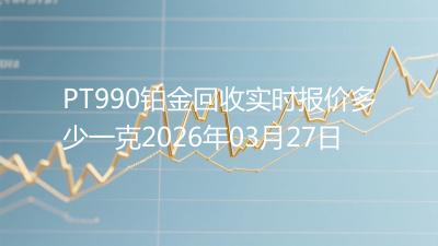PT990铂金回收实时报价多少一克2026年03月27日