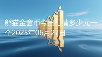 熊猫金套币今日行情多少元一个2025年06月27日