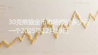 30克熊猫金币市场报价多少元一个2025年12月19日