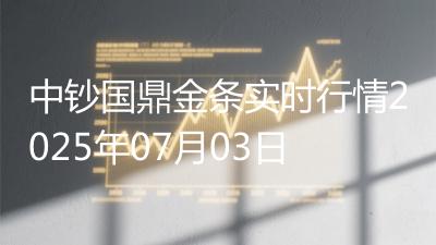 中钞国鼎金条实时行情2025年07月03日