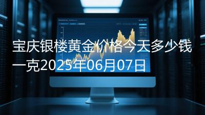 宝庆银楼黄金价格今天多少钱一克2025年06月07日