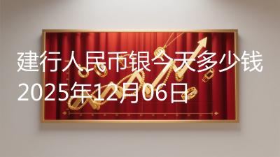 建行人民币银今天多少钱2025年12月06日