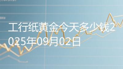 工行纸黄金今天多少钱2025年09月02日