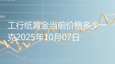 工行纸黄金当前价格多少一克2025年10月07日