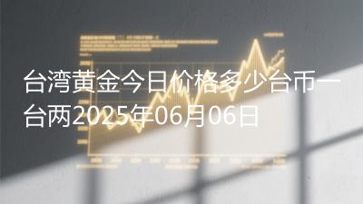 台湾黄金今日价格多少台币一台两2025年06月06日
