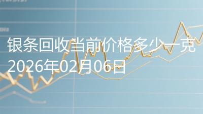 银条回收当前价格多少一克2026年02月06日