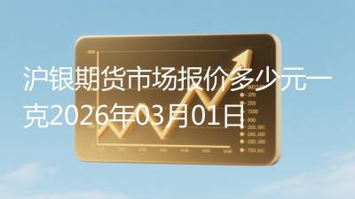 沪银期货市场报价多少元一克2026年03月01日