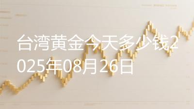 台湾黄金今天多少钱2025年08月26日