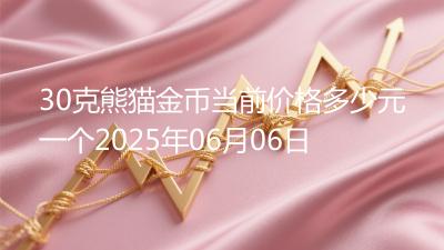 30克熊猫金币当前价格多少元一个2025年06月06日
