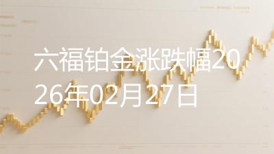 六福铂金涨跌幅2026年02月27日