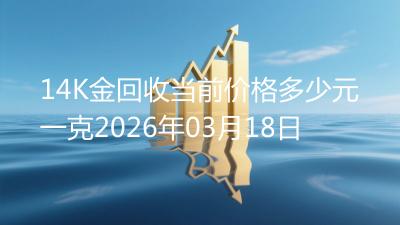 14K金回收当前价格多少元一克2026年03月18日