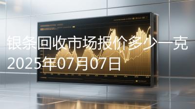 银条回收市场报价多少一克2025年07月07日