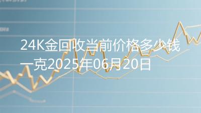 24K金回收当前价格多少钱一克2025年06月20日
