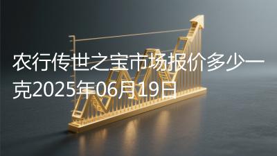 农行传世之宝市场报价多少一克2025年06月19日
