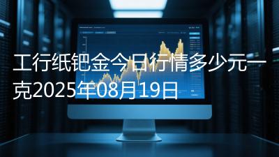 工行纸钯金今日行情多少元一克2025年08月19日